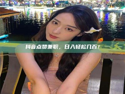 乐陵抖音点赞兼职，日入轻松几百！