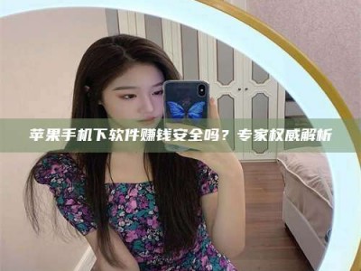 乐陵苹果手机下软件赚钱安全吗？专家权威解析