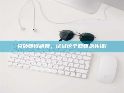 乐陵突破赚钱瓶颈，试试这个网赚急先锋!