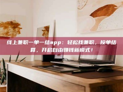 乐陵线上兼职一单一结app：轻松找兼职，按单结算，开启自由赚钱新模式！