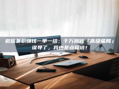 乐陵微信兼职赚钱一单一结：千万别被「高级骗局」误导了，我也差点踩坑！