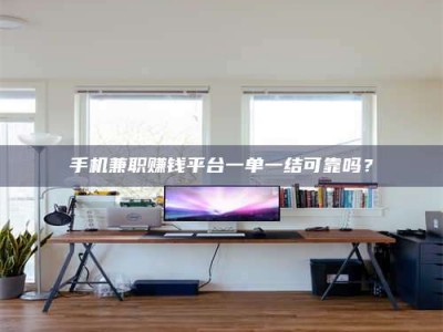 乐陵手机兼职赚钱平台一单一结可靠吗？