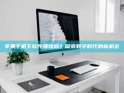 乐陵苹果手机下软件赚钱吗？探索数字时代的新机会