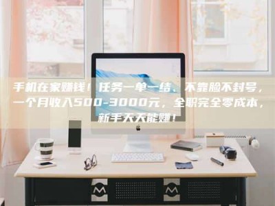乐陵手机在家赚钱！任务一单一结、不靠脸不封号，一个月收入500-3000元，全职完全零成本，新手天天能赚！