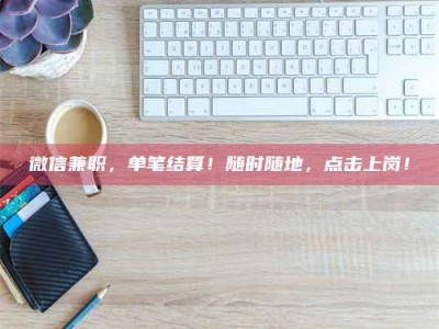 乐陵微信兼职，单笔结算！随时随地，点击上岗！