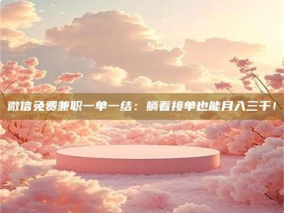 乐陵微信免费兼职一单一结：躺着接单也能月入三千！