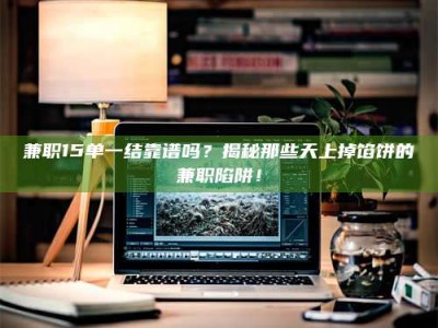 乐陵兼职15单一结靠谱吗？揭秘那些天上掉馅饼的兼职陷阱！