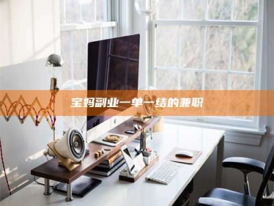 乐陵宝妈副业一单一结的兼职