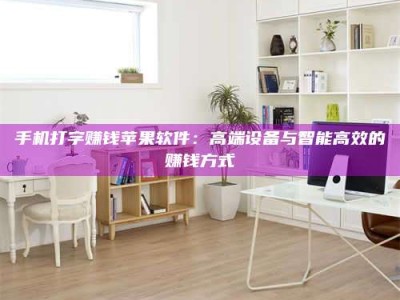 乐陵手机打字赚钱苹果软件：高端设备与智能高效的赚钱方式