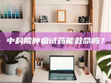 乐陵中科院肿瘤试药能救命吗？
