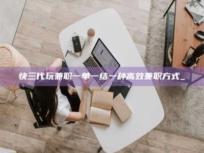 乐陵快三代玩兼职一单一结一种高效兼职方式_