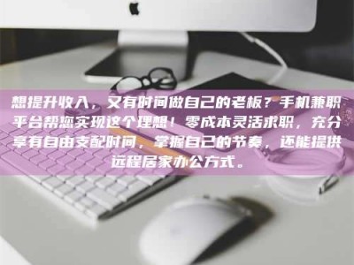 乐陵想提升收入，又有时间做自己的老板？手机兼职平台帮您实现这个理想！零成本灵活求职，充分享有自由支配时间，掌握自己的节奏，还能提供远程居家办公方式。