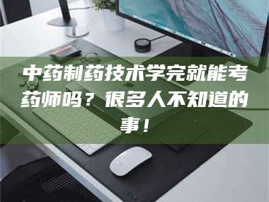 乐陵中药制药技术学完就能考药师吗？很多人不知道的事！