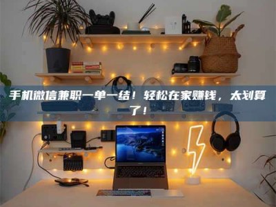 乐陵手机微信兼职一单一结！轻松在家赚钱，太划算了！
