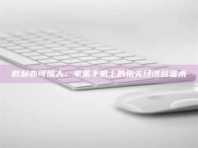乐陵微利亦可惊人：苹果手机上的指尖经济致富术