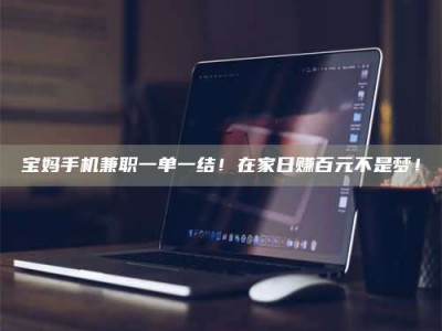 乐陵宝妈手机兼职一单一结！在家日赚百元不是梦！