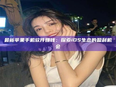 乐陵最新苹果手机软件赚钱：探索iOS生态的盈利机会