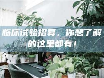 乐陵临床试验招募，你想了解的这里都有！