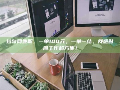 乐陵拉勾网兼职，一单100元，一单一结，找短时间工作超方便！