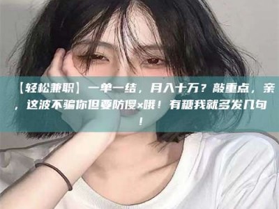 乐陵【轻松兼职】一单一结，月入十万？敲重点，亲，这波不骗你但要防傻×哦！有糖我就多发几句！
