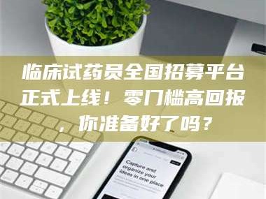 乐陵临床试药员全国招募平台正式上线！零门槛高回报，你准备好了吗？