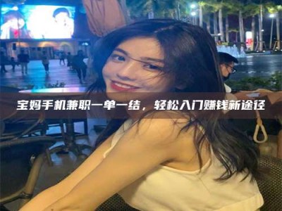 乐陵宝妈手机兼职一单一结，轻松入门赚钱新途径