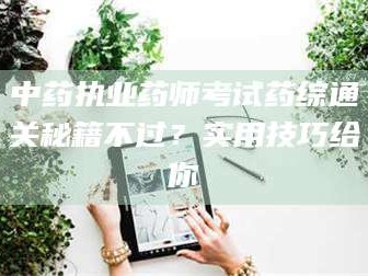 乐陵中药执业药师考试药综通关秘籍不过？实用技巧给你