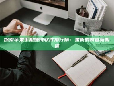 乐陵探索苹果手机赚钱软件排行榜：果粉的财富新机遇