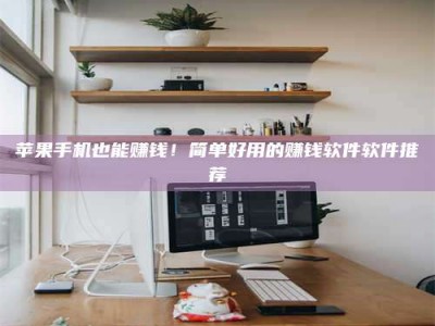 乐陵苹果手机也能赚钱！简单好用的赚钱软件软件推荐