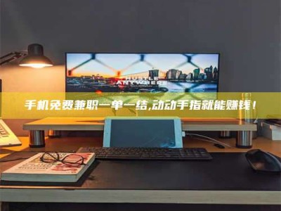 乐陵手机免费兼职一单一结,动动手指就能赚钱！