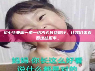 乐陵初中生兼职一单一结方式日益流行，让我们来看看这些趣事。