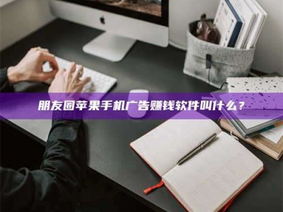 乐陵朋友圈苹果手机广告赚钱软件叫什么？