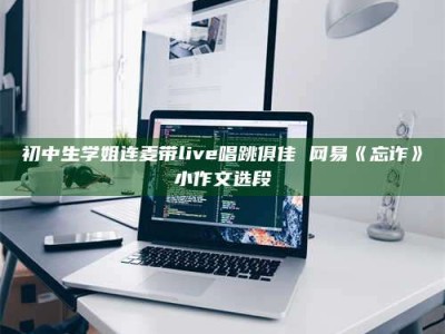 乐陵初中生学姐连麦带live唱跳俱佳 网易《忘诈》小作文选段