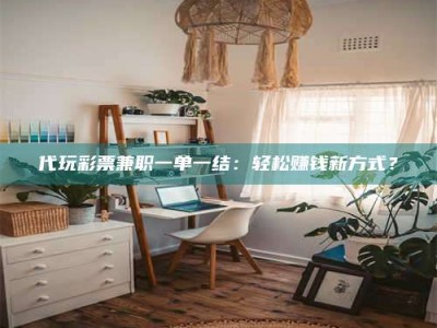 乐陵代玩***兼职一单一结：轻松赚钱新方式？
