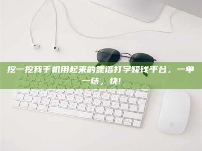 乐陵挖一挖我手机用起来的靠谱打字赚钱平台，一单一结，快!