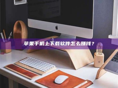 乐陵苹果手机上下载软件怎么赚钱？