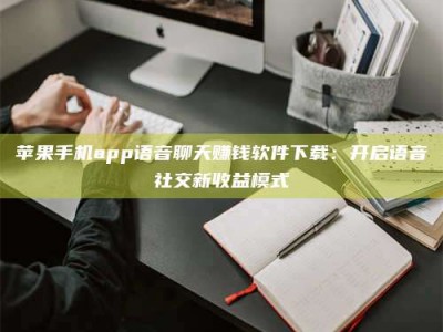 乐陵苹果手机app语音聊天赚钱软件下载：开启语音社交新收益模式