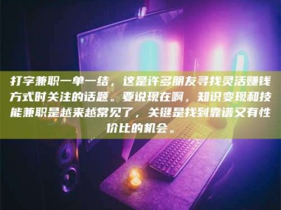 乐陵打字兼职一单一结，这是许多朋友寻找灵活赚钱方式时关注的话题。要说现在啊，知识变现和技能兼职是越来越常见了，关键是找到靠谱又有性价比的机会。