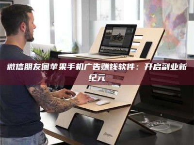 乐陵微信朋友圈苹果手机广告赚钱软件：开启副业新纪元