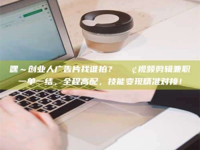 乐陵嘿～创业人广告片找谁拍？📢视频剪辑兼职一单一结，全程高配，技能变现精准对接！