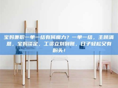 乐陵宝妈兼职一单一结有何魔力？一单一结，主顾满意，宝妈淡定，工资立刻到账，日子轻松又有盼头！