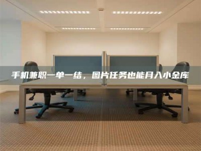 乐陵手机兼职一单一结，图片任务也能月入小金库