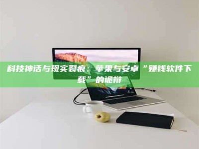 乐陵科技神话与现实裂痕：苹果与安卓“赚钱软件下载”的诡辩