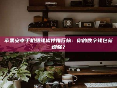 乐陵苹果安卓手机赚钱软件排行榜：你的数字钱包新增强？