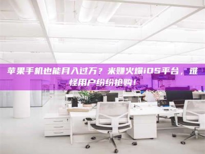 乐陵苹果手机也能月入过万？米赚火爆iOS平台，难怪用户纷纷抢购！