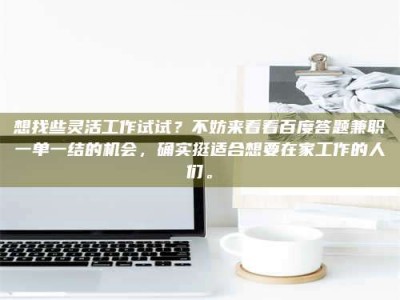 乐陵想找些灵活工作试试？不妨来看看百度答题兼职一单一结的机会，确实挺适合想要在家工作的人们。