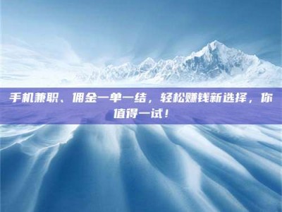 乐陵手机兼职、佣金一单一结，轻松赚钱新选择，你值得一试！