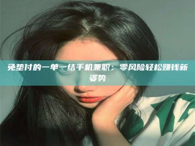 乐陵免垫付的一单一结手机兼职：零风险轻松赚钱新姿势