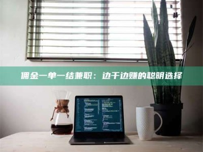 乐陵佣金一单一结兼职：边干边赚的聪明选择