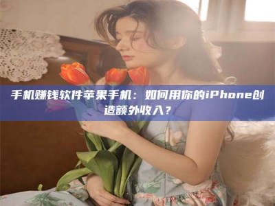 乐陵手机赚钱软件苹果手机：如何用你的iPhone创造额外收入？